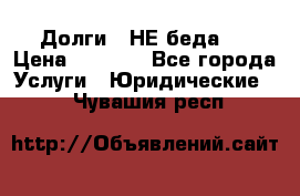 Долги - НЕ беда ! › Цена ­ 1 000 - Все города Услуги » Юридические   . Чувашия респ.